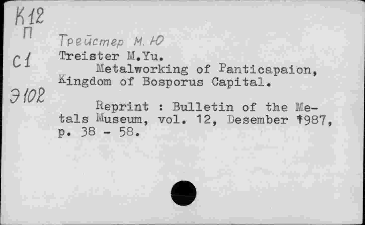 ﻿п сі эюг
Треистер М. 1-0
Treister M.Yu.
Metalworking of Ranticapaion, Kingdom of Bosporus Capital.
Reprint : Bulletin of the Metals Museum, vol. 12, Desember Î987 p. 38 - 58.